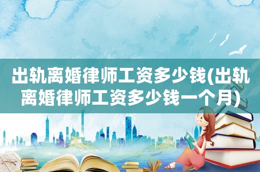 出軌離婚律師工資多少錢(出軌離婚律師工資多少錢一個月)