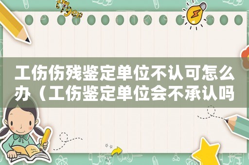 工傷傷殘鑒定單位不認(rèn)可怎么辦（工傷鑒定單位會不承認(rèn)嗎）