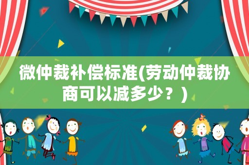 微仲裁補償標(biāo)準(勞動仲裁協(xié)商可以減多少？)