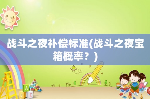 戰(zhàn)斗之夜補償標準(戰(zhàn)斗之夜寶箱概率？)