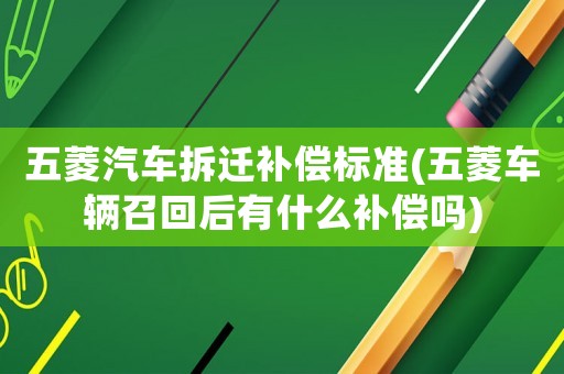 五菱汽車拆遷補(bǔ)償標(biāo)準(zhǔn)(五菱車輛召回后有什么補(bǔ)償嗎)