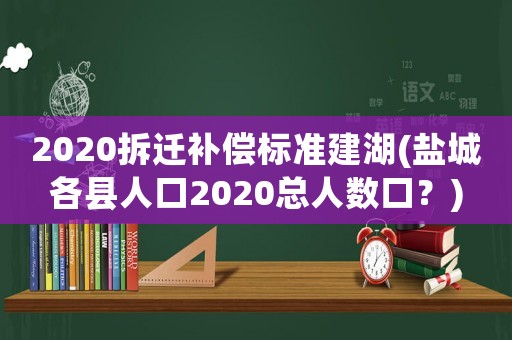 2020拆遷補(bǔ)償標(biāo)準(zhǔn)建湖(鹽城各縣人口2020總?cè)藬?shù)口？)