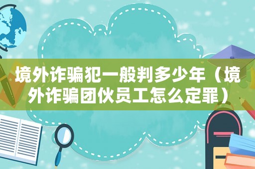 境外詐騙犯一般判多少年（境外詐騙團(tuán)伙員工怎么定罪）