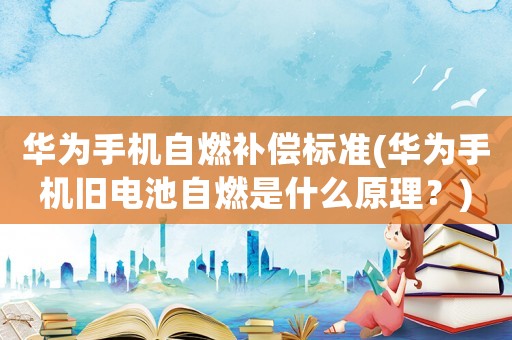 華為手機(jī)自燃補(bǔ)償標(biāo)準(zhǔn)(華為手機(jī)舊電池自燃是什么原理？)