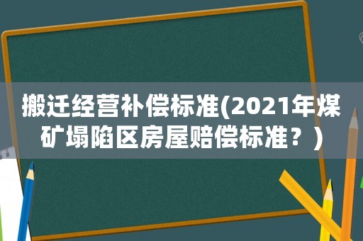 搬遷經(jīng)營(yíng)補(bǔ)償標(biāo)準(zhǔn)(2021年煤礦塌陷區(qū)房屋賠償標(biāo)準(zhǔn)？)