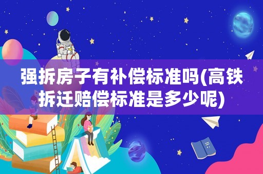 強(qiáng)拆房子有補(bǔ)償標(biāo)準(zhǔn)嗎(高鐵拆遷賠償標(biāo)準(zhǔn)是多少呢)