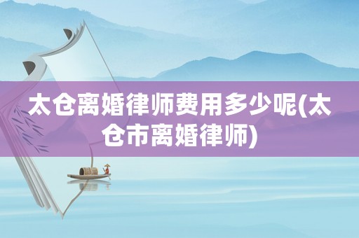 太倉(cāng)離婚律師費(fèi)用多少呢(太倉(cāng)市離婚律師)