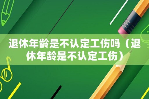 退休年齡是不認(rèn)定工傷嗎（退休年齡是不認(rèn)定工傷）