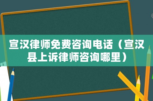 宣漢律師免費(fèi)咨詢電話（宣漢縣上訴律師咨詢哪里）