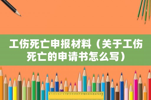 工傷死亡申報(bào)材料（關(guān)于工傷死亡的申請(qǐng)書(shū)怎么寫）