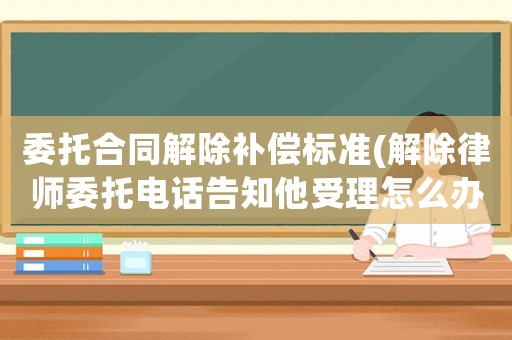 委托合同解除補(bǔ)償標(biāo)準(zhǔn)(解除律師委托電話告知他受理怎么辦)