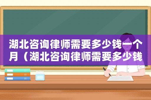 湖北咨詢律師需要多少錢一個月（湖北咨詢律師需要多少錢）