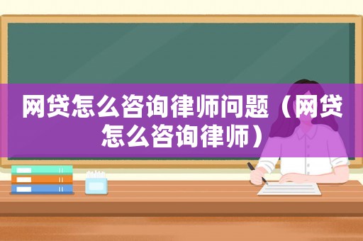 網(wǎng)貸怎么咨詢律師問題（網(wǎng)貸怎么咨詢律師）