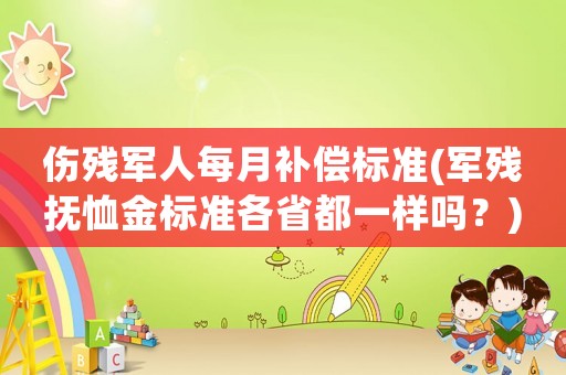 傷殘軍人每月補(bǔ)償標(biāo)準(zhǔn)(軍殘撫恤金標(biāo)準(zhǔn)各省都一樣嗎？)