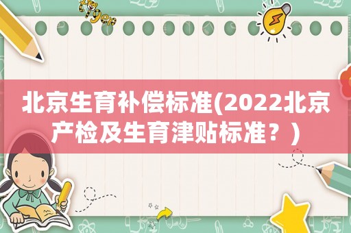 北京生育補(bǔ)償標(biāo)準(zhǔn)(2022北京產(chǎn)檢及生育津貼標(biāo)準(zhǔn)？)