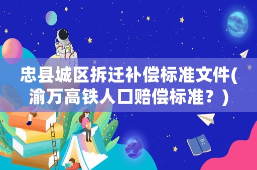 忠縣城區(qū)拆遷補償標準文件(渝萬高鐵人口賠償標準？)