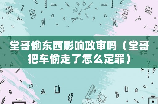 堂哥偷東西影響政審嗎（堂哥把車(chē)偷走了怎么定罪）