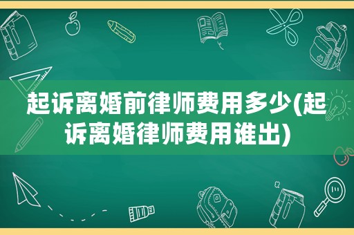 起訴離婚前律師費(fèi)用多少(起訴離婚律師費(fèi)用誰出)