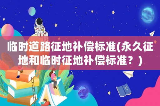 臨時道路征地補償標準(永久征地和臨時征地補償標準？)