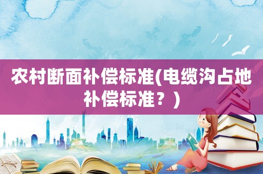 農(nóng)村斷面補(bǔ)償標(biāo)準(zhǔn)(電纜溝占地補(bǔ)償標(biāo)準(zhǔn)？)