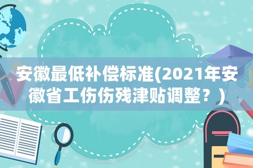 安徽最低補償標(biāo)準(zhǔn)(2021年安徽省工傷傷殘津貼調(diào)整？)