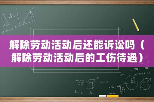 解除勞動(dòng)活動(dòng)后還能訴訟嗎（解除勞動(dòng)活動(dòng)后的工傷待遇）