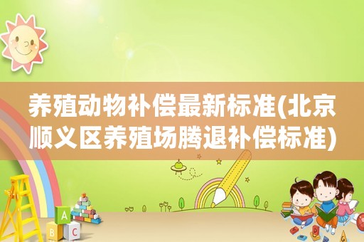 養(yǎng)殖動(dòng)物補(bǔ)償最新標(biāo)準(zhǔn)(北京順義區(qū)養(yǎng)殖場(chǎng)騰退補(bǔ)償標(biāo)準(zhǔn))