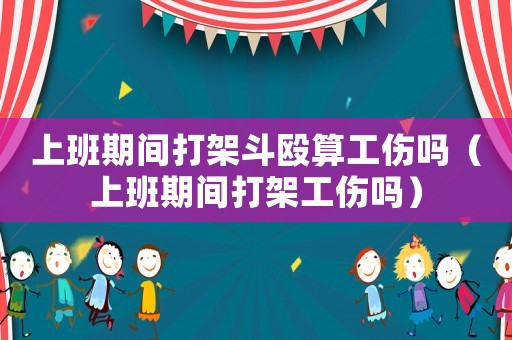 上班期間打架斗毆算工傷嗎（上班期間打架工傷嗎）