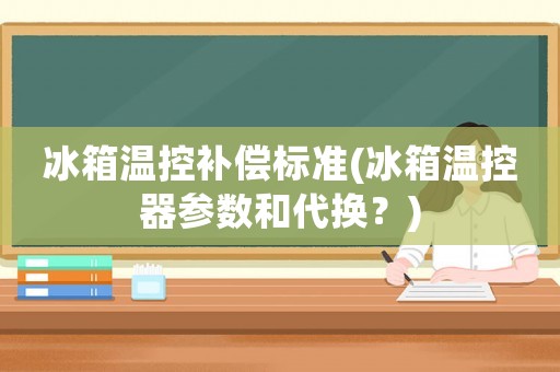 冰箱溫控補償標(biāo)準(zhǔn)(冰箱溫控器參數(shù)和代換？)