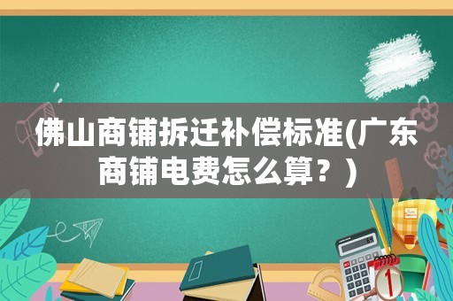 佛山商鋪拆遷補(bǔ)償標(biāo)準(zhǔn)(廣東商鋪電費(fèi)怎么算？)