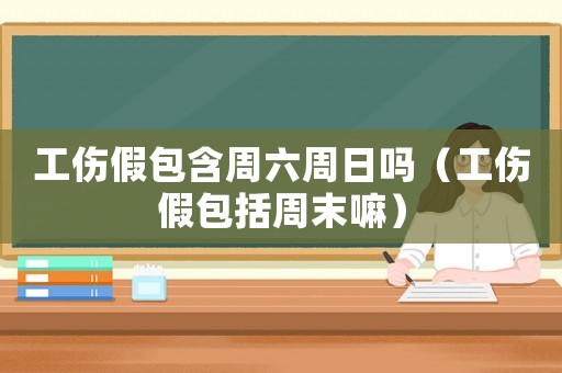 工傷假包含周六周日嗎（工傷假包括周末嘛）