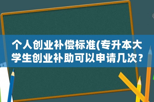 個(gè)人創(chuàng)業(yè)補(bǔ)償標(biāo)準(zhǔn)(專升本大學(xué)生創(chuàng)業(yè)補(bǔ)助可以申請幾次？)