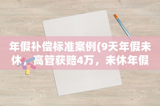 年假補(bǔ)償標(biāo)準(zhǔn)案例(9天年假未休，高管獲賠4萬，未休年假該如何計(jì)算補(bǔ)償？)
