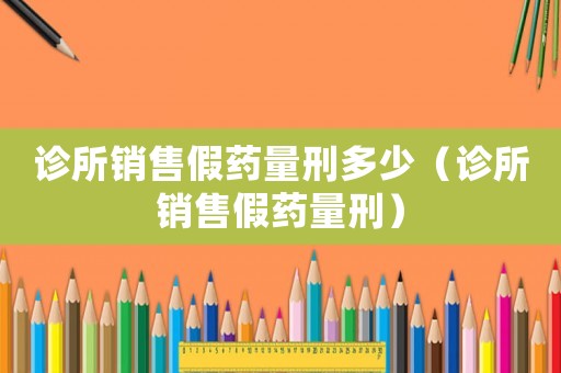 診所銷售假藥量刑多少（診所銷售假藥量刑）