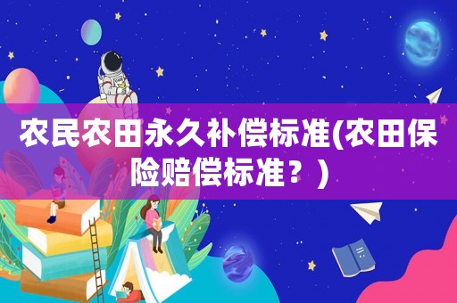 農(nóng)民農(nóng)田永久補(bǔ)償標(biāo)準(zhǔn)(農(nóng)田保險(xiǎn)賠償標(biāo)準(zhǔn)？)