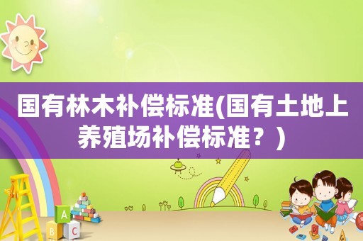 國有林木補(bǔ)償標(biāo)準(zhǔn)(國有土地上養(yǎng)殖場補(bǔ)償標(biāo)準(zhǔn)？)