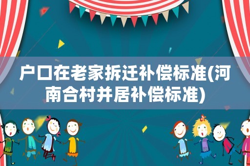 戶(hù)口在老家拆遷補(bǔ)償標(biāo)準(zhǔn)(河南合村并居補(bǔ)償標(biāo)準(zhǔn))