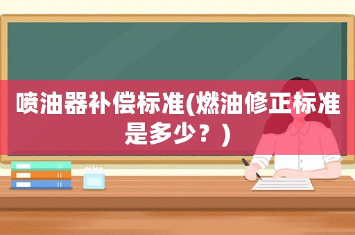 噴油器補(bǔ)償標(biāo)準(zhǔn)(燃油修正標(biāo)準(zhǔn)是多少？)