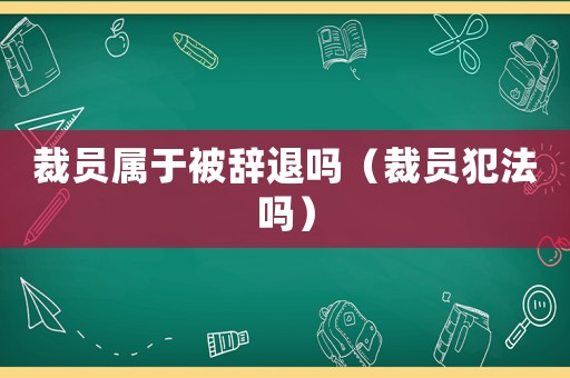 裁員屬于被辭退嗎（裁員犯法嗎）