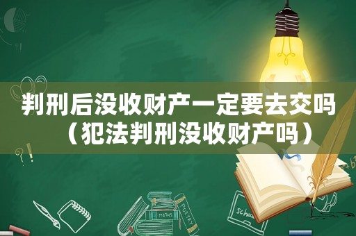 判刑后沒收財產(chǎn)一定要去交嗎（犯法判刑沒收財產(chǎn)嗎）