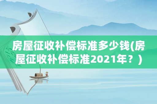 房屋征收補償標準多少錢(房屋征收補償標準2021年？)