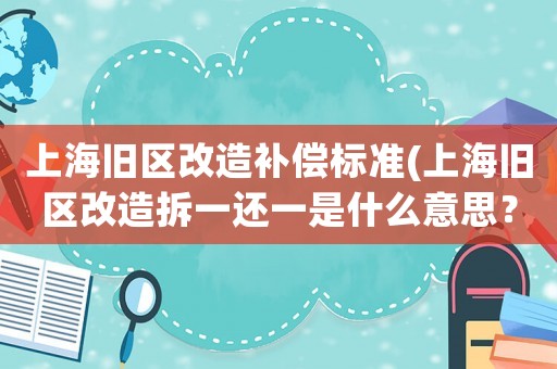 上海舊區(qū)改造補償標(biāo)準(zhǔn)(上海舊區(qū)改造拆一還一是什么意思？)