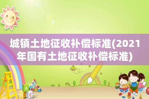 城鎮(zhèn)土地征收補(bǔ)償標(biāo)準(zhǔn)(2021年國有土地征收補(bǔ)償標(biāo)準(zhǔn))