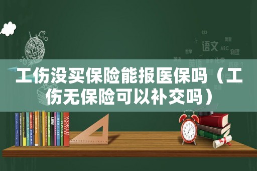 工傷沒買保險能報醫(yī)保嗎（工傷無保險可以補交嗎）