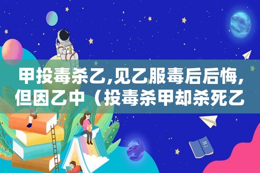 甲投毒殺乙,見(jiàn)乙服毒后后悔,但因乙中（投毒殺甲卻殺死乙怎么定罪）