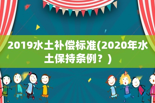 2019水土補(bǔ)償標(biāo)準(zhǔn)(2020年水土保持條例？)