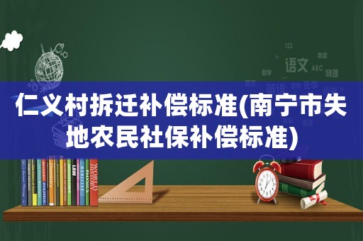 仁義村拆遷補(bǔ)償標(biāo)準(zhǔn)(南寧市失地農(nóng)民社保補(bǔ)償標(biāo)準(zhǔn))