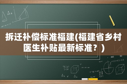 拆遷補償標(biāo)準福建(福建省鄉(xiāng)村醫(yī)生補貼最新標(biāo)準？)