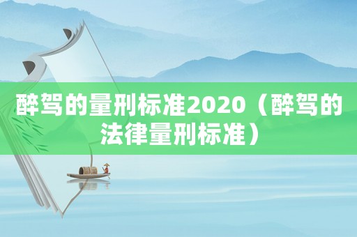 醉駕的量刑標(biāo)準(zhǔn)2020（醉駕的法律量刑標(biāo)準(zhǔn)）