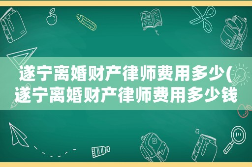 遂寧離婚財產(chǎn)律師費用多少(遂寧離婚財產(chǎn)律師費用多少錢)